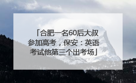 合肥一名60后大叔参加高考，保安：英语考试他第三个出考场