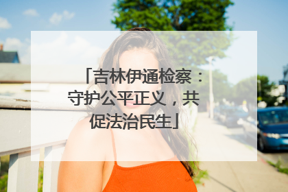 吉林伊通检察：守护公平正义，共促法治民生