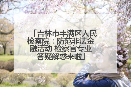 吉林市丰满区人民检察院：防范非法金融活动 检察官专业答疑解惑来啦
