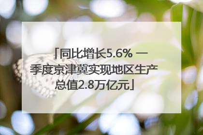 同比增长5.6% 一季度京津冀实现地区生产总值2.8万亿元