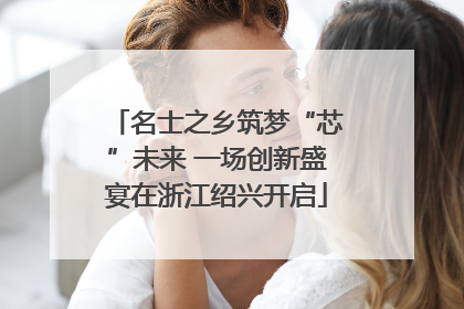 名士之乡筑梦“芯”未来 一场创新盛宴在浙江绍兴开启