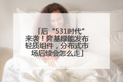 后“531时代”来袭！隆基绿能发布轻质组件，分布式市场后续会怎么走
