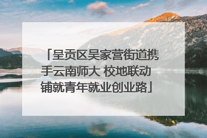 呈贡区吴家营街道携手云南师大 校地联动铺就青年就业创业路