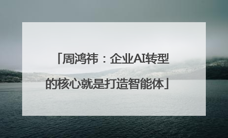 周鸿祎：企业AI转型的核心就是打造智能体