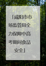 咸阳市市场监管局全力保障中高考期间食品安全