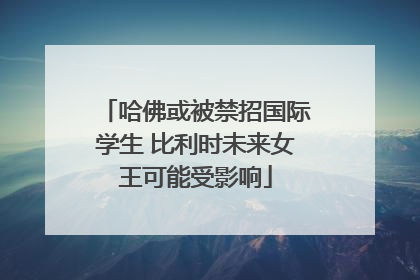 哈佛或被禁招国际学生 比利时未来女王可能受影响