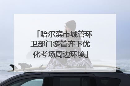 哈尔滨市城管环卫部门多管齐下优化考场周边环境