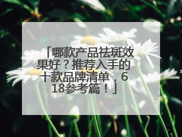 哪款产品祛斑效果好？推荐入手的十款品牌清单，618参考篇！