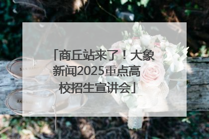 商丘站来了！大象新闻2025重点高校招生宣讲会