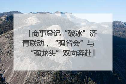 商事登记“破冰”济青联动，“强省会”与“强龙头”双向奔赴