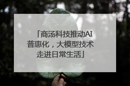 商汤科技推动AI普惠化，大模型技术走进日常生活