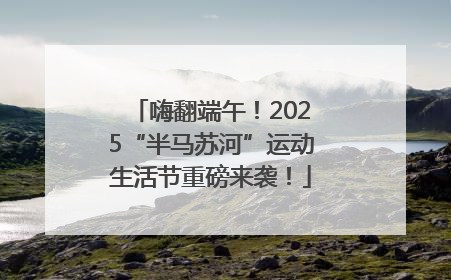 嗨翻端午！2025“半马苏河”运动生活节重磅来袭！
