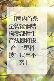 国内首条全智能钢结构零部件生产线即将投产 “黑科技”层出不穷
