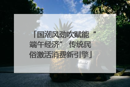 国潮风劲吹赋能“端午经济” 传统民俗激活消费新引擎
