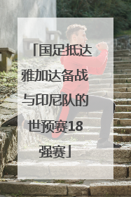 国足抵达雅加达备战与印尼队的世预赛18强赛
