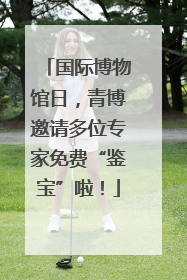 国际博物馆日，青博邀请多位专家免费“鉴宝”啦！