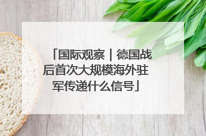 国际观察｜德国战后首次大规模海外驻军传递什么信号