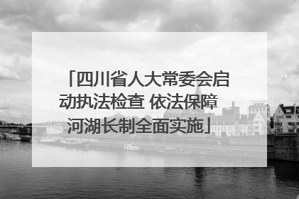 四川省人大常委会启动执法检查 依法保障河湖长制全面实施