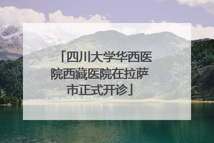 四川大学华西医院西藏医院在拉萨市正式开诊