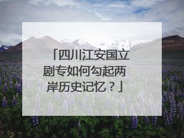 四川江安国立剧专如何勾起两岸历史记忆？