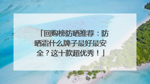 回购榜防晒推荐：防晒霜什么牌子最好最安全？这十款超优秀！