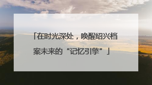 在时光深处，唤醒绍兴档案未来的“记忆引擎”