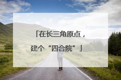 在长三角原点，建个“四合院”