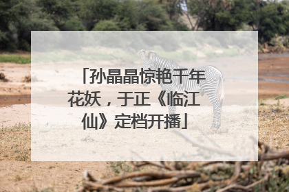 孙晶晶惊艳千年花妖，于正《临江仙》定档开播