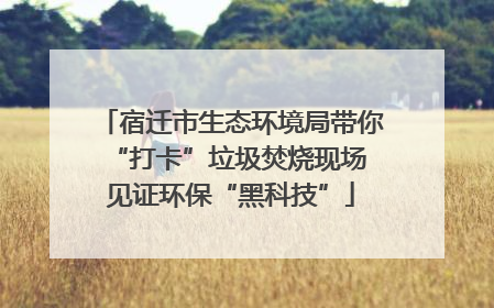 宿迁市生态环境局带你“打卡”垃圾焚烧现场 见证环保“黑科技”