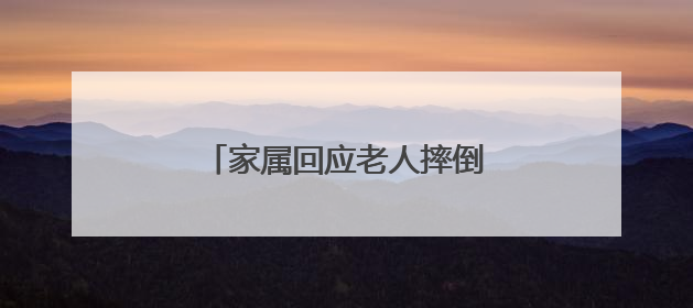 家属回应老人摔倒后被路人扶起：感谢及时出手的好心人