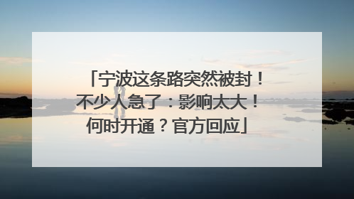 宁波这条路突然被封！不少人急了：影响太大！何时开通？官方回应
