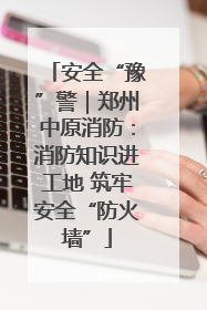 安全“豫”警｜郑州中原消防：消防知识进工地 筑牢安全“防火墙”