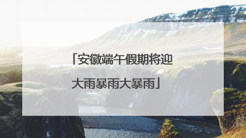 安徽端午假期将迎大雨暴雨大暴雨