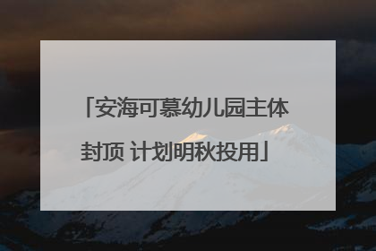 安海可慕幼儿园主体封顶 计划明秋投用