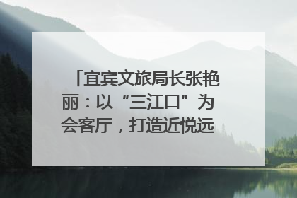 宜宾文旅局长张艳丽：以“三江口”为会客厅，打造近悦远来的国际旅游城市｜文旅局长说