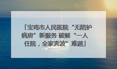 宝鸡市人民医院“无陪护病房”新服务 破解“一人住院，全家奔波”难题