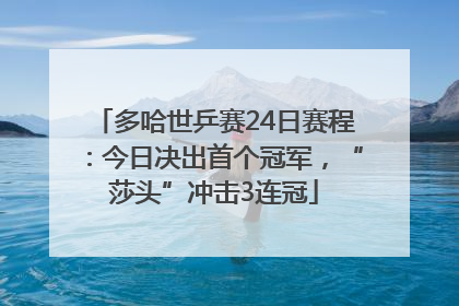 多哈世乒赛24日赛程：今日决出首个冠军，“莎头”冲击3连冠