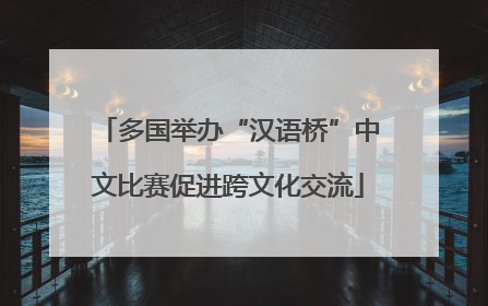 多国举办“汉语桥”中文比赛促进跨文化交流