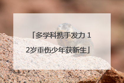 多学科携手发力 12岁重伤少年获新生