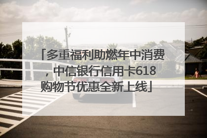 多重福利助燃年中消费，中信银行信用卡618购物节优惠全新上线