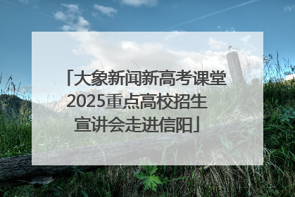 大象新闻新高考课堂2025重点高校招生宣讲会走进信阳