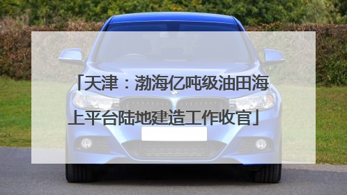 天津：渤海亿吨级油田海上平台陆地建造工作收官