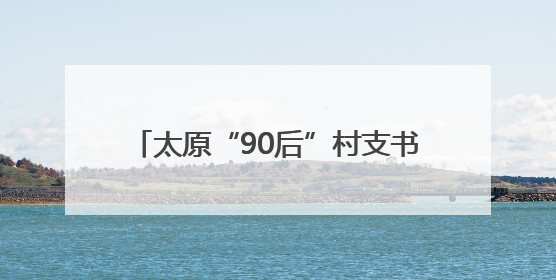 太原“90后”村支书十年酿出“乡村甜”