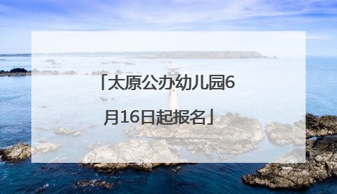 太原公办幼儿园6月16日起报名