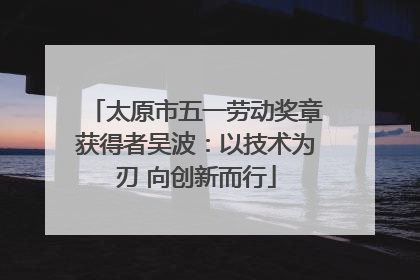 太原市五一劳动奖章获得者吴波：以技术为刃 向创新而行