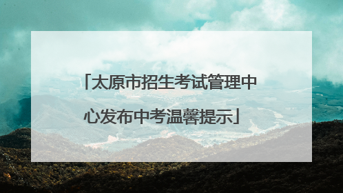 太原市招生考试管理中心发布中考温馨提示