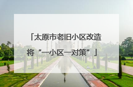 太原市老旧小区改造将“一小区一对策”