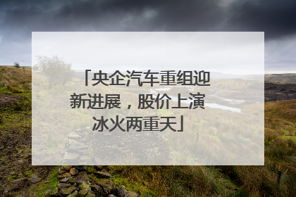 央企汽车重组迎新进展，股价上演冰火两重天