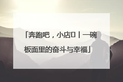 奔跑吧，小店㊳丨一碗板面里的奋斗与幸福