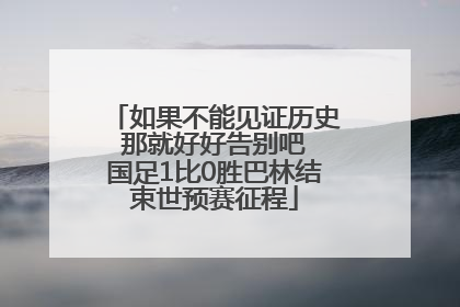 如果不能见证历史 那就好好告别吧 国足1比0胜巴林结束世预赛征程